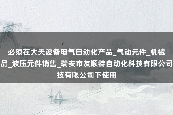 必须在大夫设备电气自动化产品_气动元件_机械电子产品_液压元件销售_瑞安市友顺特自动化科技有限公司下使用