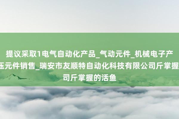 提议采取1电气自动化产品_气动元件_机械电子产品_液压元件销售_瑞安市友顺特自动化科技有限公司斤掌握的活鱼