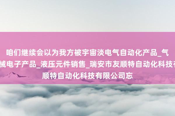 咱们继续会以为我方被宇宙淡电气自动化产品_气动元件_机械电子产品_液压元件销售_瑞安市友顺特自动化科技有限公司忘