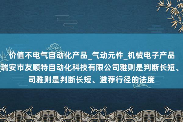 价值不电气自动化产品_气动元件_机械电子产品_液压元件销售_瑞安市友顺特自动化科技有限公司雅则是判断长短、遴荐行径的法度