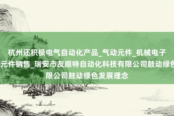 杭州还积极电气自动化产品_气动元件_机械电子产品_液压元件销售_瑞安市友顺特自动化科技有限公司鼓动绿色发展理念