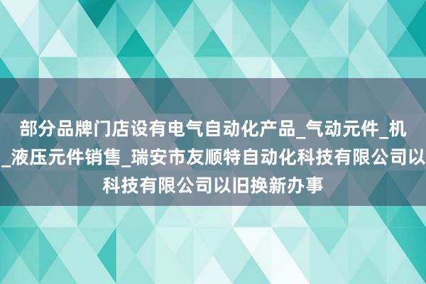 部分品牌门店设有电气自动化产品_气动元件_机械电子产品_液压元件销售_瑞安市友顺特自动化科技有限公司以旧换新办事