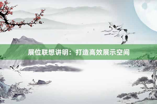 展位联想讲明：打造高效展示空间