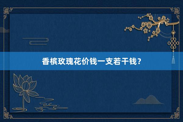 香槟玫瑰花价钱一支若干钱？