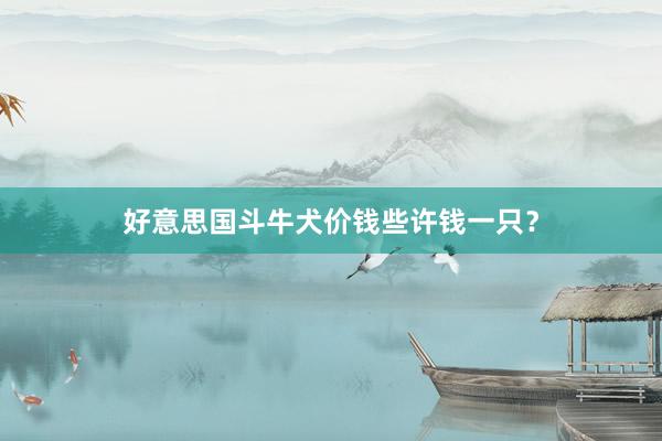 好意思国斗牛犬价钱些许钱一只？