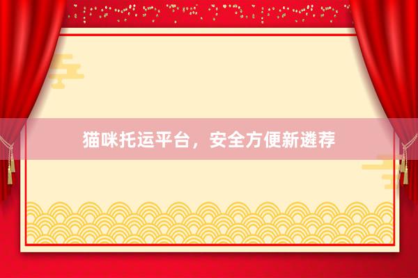 猫咪托运平台，安全方便新遴荐