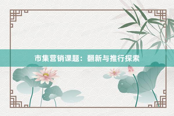 市集营销课题：翻新与推行探索